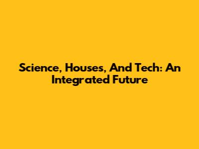 Science, Houses, And Tech: An Integrated Future