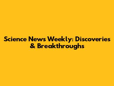 Science News Weekly: Discoveries & Breakthroughs