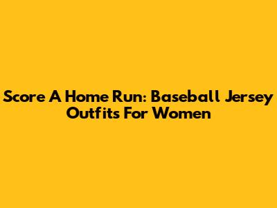 Score A Home Run: Baseball Jersey Outfits For Women