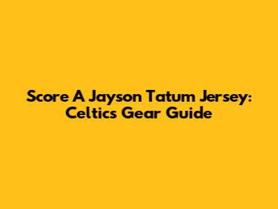 Score A Jayson Tatum Jersey: Celtics Gear Guide