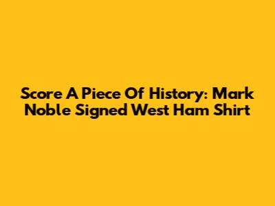 Score A Piece Of History: Mark Noble Signed West Ham Shirt