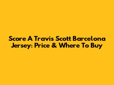 Score A Travis Scott Barcelona Jersey: Price & Where To Buy