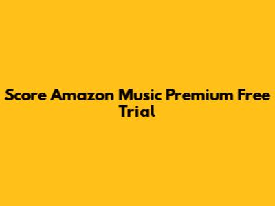 Score Amazon Music Premium Free Trial