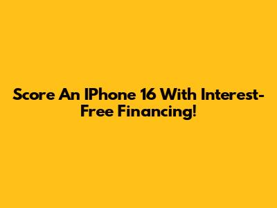 Score An IPhone 16 With Interest-Free Financing!