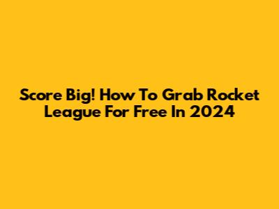 Score Big! How To Grab Rocket League For Free In 2024