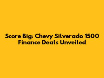 Score Big: Chevy Silverado 1500 Finance Deals Unveiled