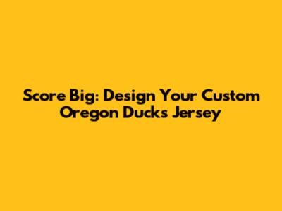 Score Big: Design Your Custom Oregon Ducks Jersey
