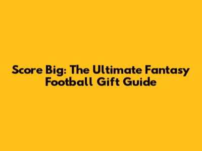 Score Big: The Ultimate Fantasy Football Gift Guide