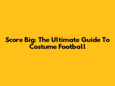 Score Big: The Ultimate Guide To Costume Football