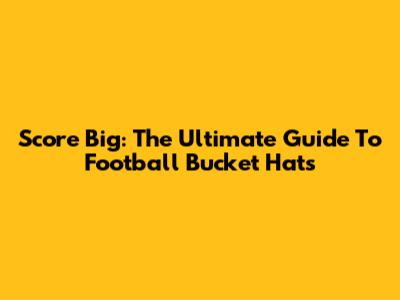 Score Big: The Ultimate Guide To Football Bucket Hats