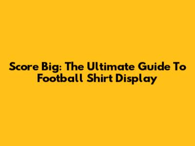 Score Big: The Ultimate Guide To Football Shirt Display