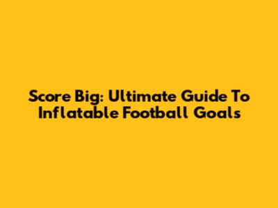 Score Big: Ultimate Guide To Inflatable Football Goals