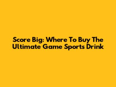 Score Big: Where To Buy The Ultimate Game Sports Drink