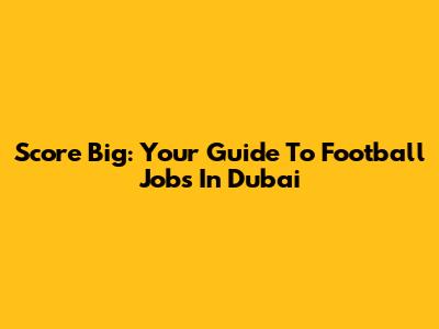 Score Big: Your Guide To Football Jobs In Dubai
