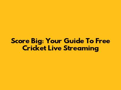 Score Big: Your Guide To Free Cricket Live Streaming