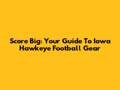 Score Big: Your Guide To Iowa Hawkeye Football Gear