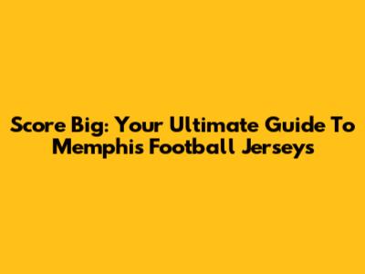Score Big: Your Ultimate Guide To Memphis Football Jerseys