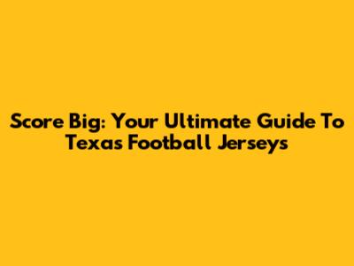 Score Big: Your Ultimate Guide To Texas Football Jerseys