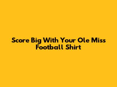 Score Big With Your Ole Miss Football Shirt