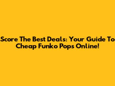 Score The Best Deals: Your Guide To Cheap Funko Pops Online!