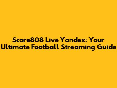 Score808 Live Yandex: Your Ultimate Football Streaming Guide
