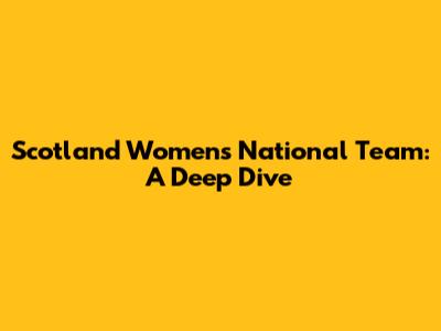 Scotland Women's National Team: A Deep Dive