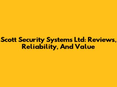 Scott Security Systems Ltd: Reviews, Reliability, And Value