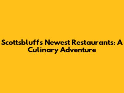 Scottsbluff's Newest Restaurants: A Culinary Adventure