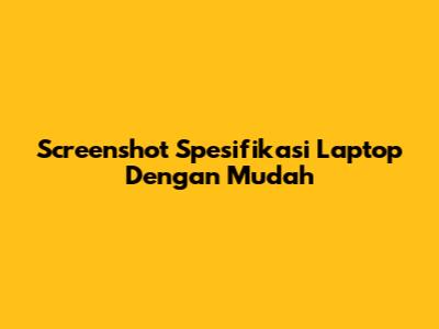 Screenshot Spesifikasi Laptop Dengan Mudah