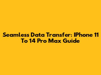 Seamless Data Transfer: IPhone 11 To 14 Pro Max Guide