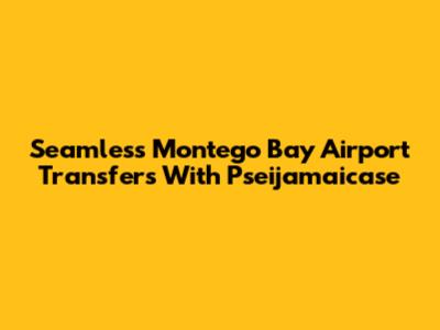 Seamless Montego Bay Airport Transfers With Pseijamaicase