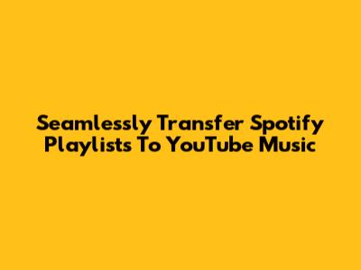 Seamlessly Transfer Spotify Playlists To YouTube Music
