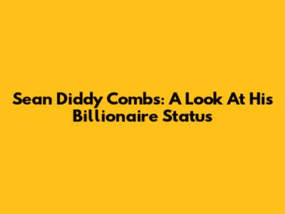 Sean 'Diddy' Combs: A Look At His Billionaire Status