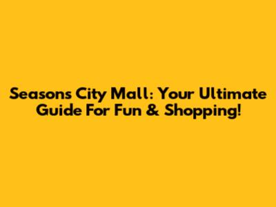 Seasons City Mall: Your Ultimate Guide For Fun & Shopping!