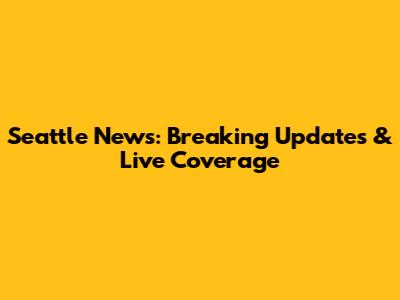 Seattle News: Breaking Updates & Live Coverage