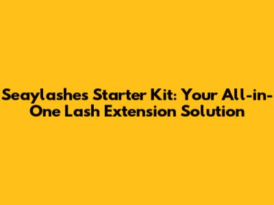 Seaylashes Starter Kit: Your All-in-One Lash Extension Solution