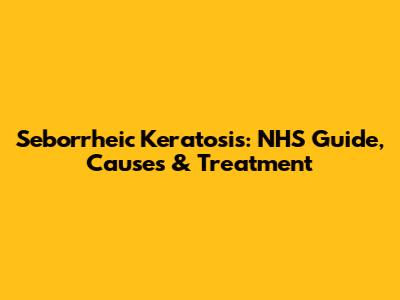 Seborrheic Keratosis: NHS Guide, Causes & Treatment