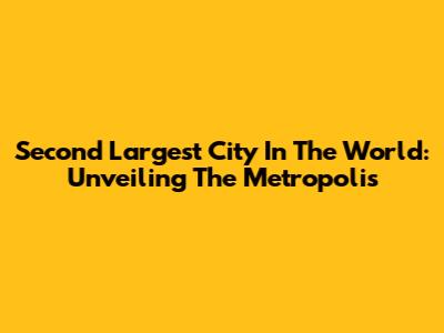 Second Largest City In The World: Unveiling The Metropolis