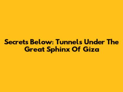 Secrets Below: Tunnels Under The Great Sphinx Of Giza