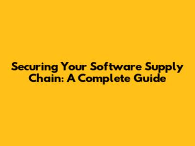 Securing Your Software Supply Chain: A Complete Guide