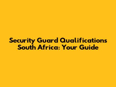 Security Guard Qualifications South Africa: Your Guide