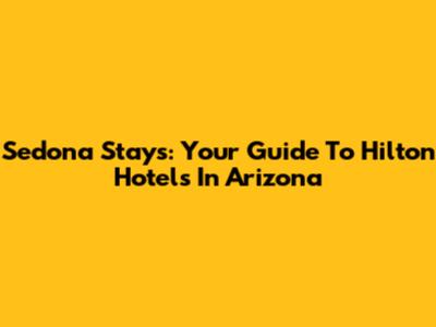 Sedona Stays: Your Guide To Hilton Hotels In Arizona