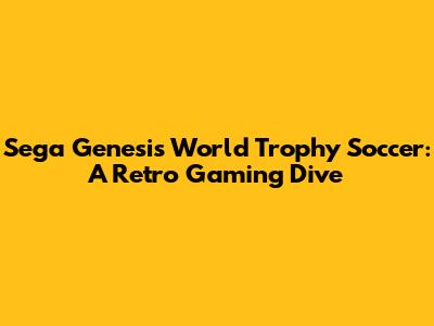 Sega Genesis World Trophy Soccer: A Retro Gaming Dive
