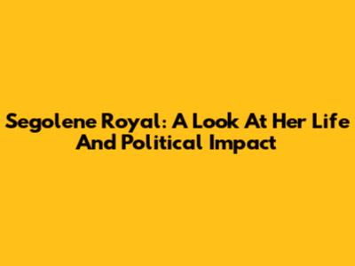 Segolene Royal: A Look At Her Life And Political Impact
