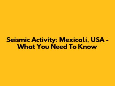 Seismic Activity: Mexicali, USA - What You Need To Know