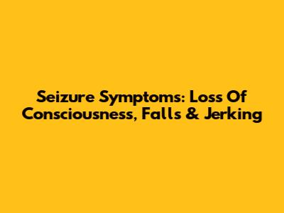 Seizure Symptoms: Loss Of Consciousness, Falls & Jerking
