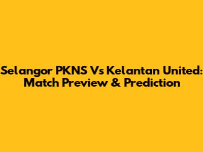 Selangor PKNS Vs Kelantan United: Match Preview & Prediction