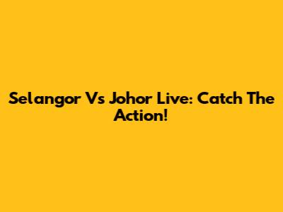 Selangor Vs Johor Live: Catch The Action!