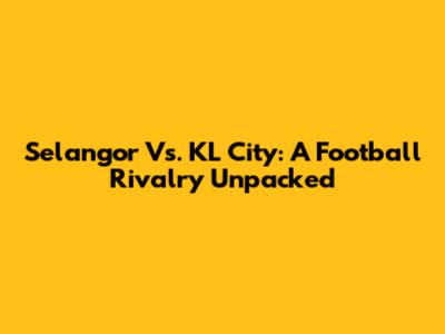 Selangor Vs. KL City: A Football Rivalry Unpacked