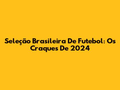 Seleção Brasileira De Futebol: Os Craques De 2024